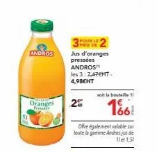 11  andros  oranges prendes  pour le  prix de  jus d'oranges  pressées  andros  les 3: 2,47€nt-4,98€ht  2%  offre également valable sur toute la gamme andros jus de 11 et 1,51  soit la bouteille 11  1