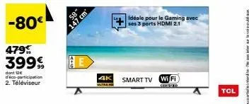 -80€  479%  39999  dont 12€ d'aco-participation 2. téléviseur  58  147 cm  4k  ultraha  idéale pour le gaming avec  ses 3 ports hdmi 2.1  smart tv wi fi  tcl 