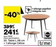 -40%  399€ 241€  dont 3€90 d'aco-participation 20. table l.118 cm  +1 allonge céline  1 allonge papillon intégrée noir  couverts  time 