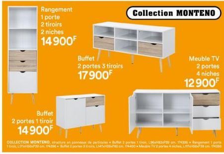 Rangement 1 porte 2 tiroirs 2 niches  14900F  Buffet  2 portes 1 tiroir  14900F  Buffet  2 portes 3 tiroirs  17900F  COLLECTION MONTENO, structure an panoux de particules Buffet 2 portas 1 tivi, L9682