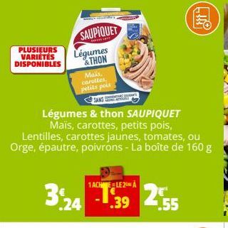 PLUSIEURS VARIÉTÉS DISPONIBLES  SAUPIQUET  Légumes &THON  Mais, carottes, petits pois  SANS  Légumes & thon SAUPIQUET Maïs, carottes, petits pois, Lentilles, carottes jaunes, tomates, ou Orge, épautre