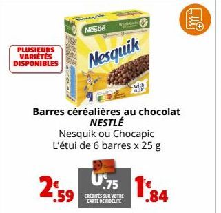 PLUSIEURS VARIÉTÉS DISPONIBLES  2:59  Nestle  Out  Nesquik  milk  Barres céréalières au chocolat NESTLÉ  Nesquik ou Chocapic L'étui de 6 barres x 25 g  .59 CREDITES SUR VOTRE  CARTE DE  U75 18  .84  ។