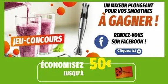 jeu-concours  économisez 50€  jusqu'à  un mixeur plongeant pour vos smoothies  a gagner!  rendez-vous sur facebook!  cliquez ici + 