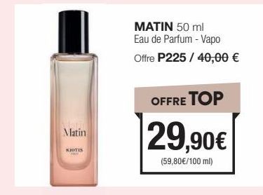 Matin  KIOTIS  MATIN 50 ml Eau de Parfum - Vapo Offre P225 / 40,00 €  OFFRE TOP  29,90€  (59,80€/100 ml) 