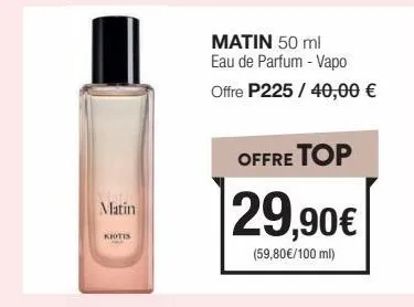matin  kiotis  matin 50 ml eau de parfum - vapo offre p225 / 40,00 €  offre top  29,90€  (59,80€/100 ml) 