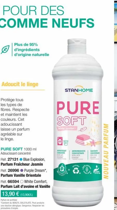 plus de 95% d'ingrédients d'origine naturelle  adoucit le linge  protège tous les types de fibres. respecte et maintient les couleurs. cet adoucissant laisse un parfum agréable sur le linge.  pure sof