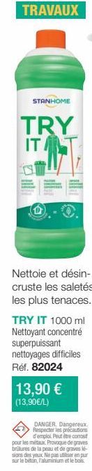 STANHOME  TRY IT T  Nettoie et désin-cruste les saletés les plus tenaces. TRY IT 1000 ml Nettoyant concentré superpuissant nettoyages difficiles Réf. 82024  13,90 € (13,90€/L)  DANGER. Dangereux. Resp