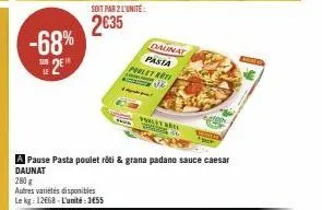 -68% se 2e  soit par 2 l'unité:  2€35  autres variétés disponibles  le kg: 12668-l'unité:3455  daunat  pasta  prelet reti  a va  vorlet bät virgige k  a pause pasta poulet rôti & grana padano sauce ca