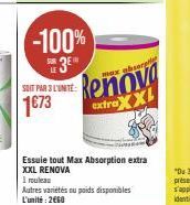 SUR  -100%  3⁰  SOIT PAR 3 L'UNITÉ:  1€73  max absorge  Renova XXI  extra  Essuie tout Max Absorption extra XXL RENOVA  1 rouleau  Autres variétés ou poids disponibles L'unité : 2660 