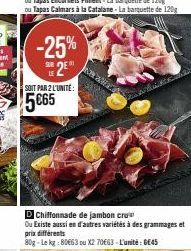 -25% SE 2EⓇ  SUR  SOIT PAR 2 L'UNITÉ:  5€65  Chiffonnade de jambon cru  Ou Existe aussi en d'autres variétés à des grammages et prix différents  80g-Le kg:80663 ou X2 70€63-L'unité : 645 