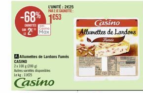 -68% 1653  CANETTES  L'UNITÉ: 2€25 PAR 2 JE CAGNOTTE:  A All ettes de Lardons Fumés CASINO  2x100g (200 g)  Autres varietes disponibles Lekg: 11625  Casino  Casino Max  Casino Allumettes de Lardons  F