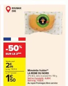 roubaix (59)  -50%  sur le 2  299  lakg: 15.74€  50  mimolette fruitée  la reine du nord  27% m.g. dans le produit fini 190 g soit les 2 produits: 4,49 € soit le kg: 11.82 €  au rayon fromages libre-s