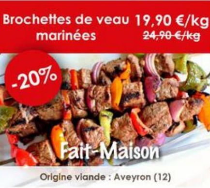 Brochettes de veau 19,90 €/kg marinées  24,90 €/kg  -20%  Fait-Maison  Origine viande: Aveyron (12) 