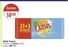 3 OFFERTES  14€45  OASIS Tropical  21 X 33 cl +3 offertes (7.92 L) Le litre 21682  21+3 asis  OFFERTES  TROPICAL 