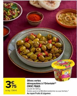 395  Le kg: 7,50 €  464  G  Olives vertes  dénoyautées à l'Orientale CROC FRAIS  Le pot de 500 g.  Existe aussi à la Méditerranéenne ou aux herbes." Au rayon Fruits & Légumes 
