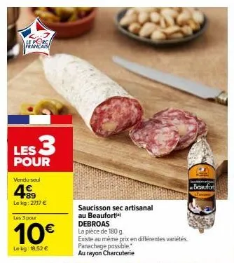 le porca français  les 3  pour  vendu seul  89 le kg: 2717 €  les 3 pour  10€  le kg: 18,52 €  saucisson sec artisanal au beaufort  debroas la pièce de 180 g.  existe au même prix en différentes varié