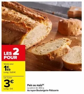 les 2  pour  vendu seul  69  lekg: 5.63 €  les 2 pour  3€  lekg: 5€  pain au maïs la pièce de 300 g.  au rayon boulangerie-pâtisserie 