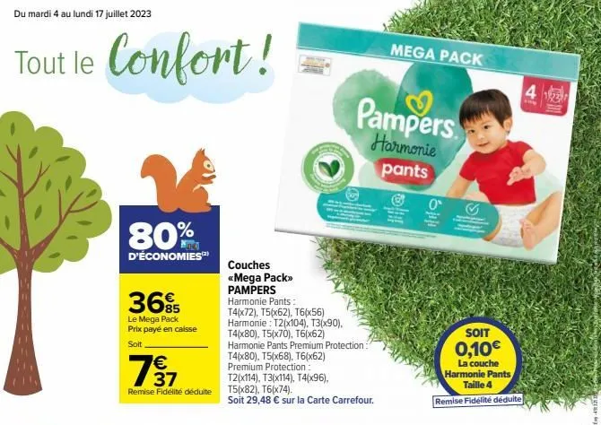 du mardi 4 au lundi 17 juillet 2023  tout le confort !  80%  d'économies  36%  le mega pack prix payé en caisse  soit  € 37  remise fidélité déduite  couches <<mega pack>> pampers  harmonie pants:  t4