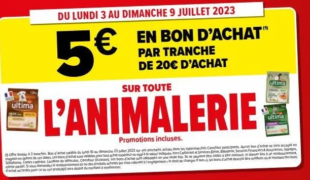 ultima  petit  du lundi 3 au dimanche 9 juillet 2023  €  5€  sur toute  l'animalerie  en bon d'achat" par tranche de 20€ d'achat  (1)  promotions incluses.  offre à 3 tranches. bon d'achat valable du 