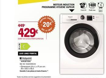 LAVE-LINGE FRONTAL  Hotpoint  ARISTON  449€  429€  DONT D'ECO-PARTICIPATION  AVANTAGE  -20€*  CARTE  RK NS 1044CWKEUN  -Dimensions (H x L x P) en cm:  85 x 59,5 x 60,5  Garantie 2 ans pics main-d'  MO