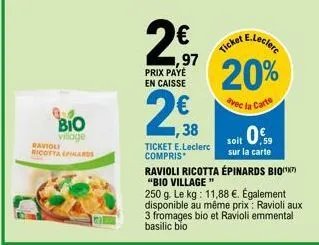 bio  village  ravioli  ricotta epinards  2€  ,97  prix payé en caisse  ticket e.leclerc compris  2,38  ticket e.lecler 20%  avec la carte  soit 0,5  sur la carte  ravioli ricotta épinards bio(¹) "bio 