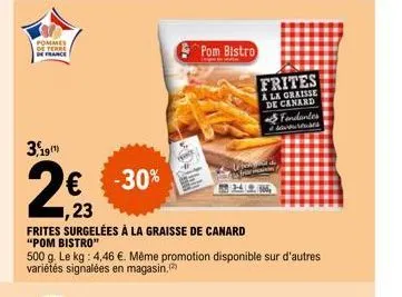 pommes de terre france  3,19(1)  € -30%  ,23  frites surgelées à la graisse de canard  "pom bistro"  500 g. le kg: 4,46 €. même promotion disponible sur d'autres variétés signalées en magasin.  pom bi