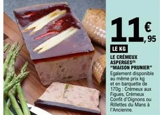 € ,95  le kg le crémeux  asperges)  "maison prunier"  egalement disponible au même prix kg et en barquette de 170g: crémeux aux figues, crémeux confit d'oignons ou rillettes du mans à l'ancienne. 