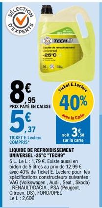 ,37  TICKET E.Leclerc COMPRIS  8€  ,95 PRIX PAYÉ EN CAISSE  Ligde de refri Universel -25°C  5L  TECH  E.Leclerc  Ticket  40%  avec la Carte  LIQUIDE DE REFROIDISSEMENT UNIVERSEL -25°C "TECH9"  5 L. Le