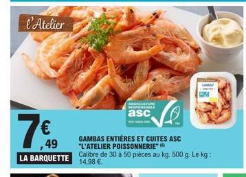 l'Atelier  €  ,49  LA BARQUETTE  AQUACULTURE RESPONSABLE  asc  GAMBAS ENTIÈRES ET CUITES ASC "L'ATELIER POISSONNERIE"  Calibre de 30 à 50 pièces au kg. 500 g. Le kg: 14,98 €.  