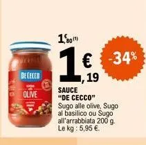de cecco  olive  1,80  1€  ,19  sauce  "de cecco" sugo alle olive, sugo al basilico ou sugo all'arrabbiata 200 g. le kg : 5,95 €.  -34% 