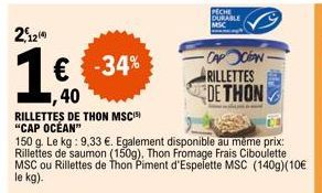 2,1219  1€ -34%  ,40  RILLETTES DE THON MSC) "CAP OCEAN"  150 g. Le kg: 9,33 €. Egalement disponible au même prix: Rillettes de saumon (150g). Thon Fromage Frais Ciboulette MSC ou Rillettes de Thon Pi