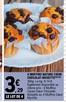 4 MUFFINS NATURE CŒUR CHOCOLAT-NOISETTE 360g. Le kg: 9,14 €. Egalement disponible au même prix : 4 Muffins  €  29 Cacao Cœur Chocolat- Noisette ou 4 Muffins Cœur 
