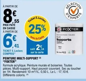 à partir de  8  ,55  prix payé en caisse à partir de  6€  41  ticket e.leclerc compris  soit 2.4  sur la carte  e.leclerc  ticket  25%  avec la carte  peinture multi-support "foxter"  formule acryliqu