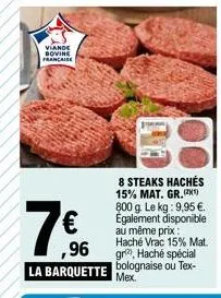 viande bovine francaise  ,96  haché vrac 15% mat. gr), haché spécial la barquette bolognaise ou tex-mex.  8 steaks hachés 15% mat. gr.(2) 800 g. le kg: 9,95 €. également disponible au même prix: 