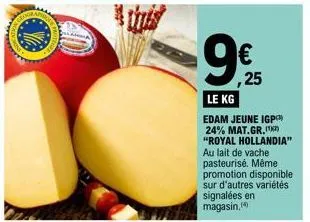 9€  ,25  le kg  edam jeune igp 24% mat.gr.) "royal hollandia" au lait de vache pasteurisé. même promotion disponible sur d'autres variétés  signalées en magasin. 