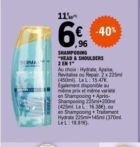 dermax  hydeare.com  11,60¹)  6%  ,96  shampooing "head & shoulders 2 en 1"  au choix : hydrate, apaise, revitalise ou repair. 2 x 225ml (450ml). le l: 15.47€. egalement disponible au même prix et mêm