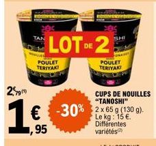 291)  ,95  POULET TERIYAKI  LOT DE 2  SHI  POULET TERIYAKI  CUPS DE NOUILLES "TANOSHI"  -30% 2x65 (1309)  Le kg: 15 Différentes  variétés 