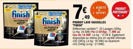 finish  ULTIMATE PLUS  finish  ULTIMATE PLUS  7€  ,49  PRODUIT LAVE VAISSELLES "FINISH"  ACHETÉ  1 OFFERT  Différentes variétés, 25 Lavages (305g. Le Kg: 24.56€) Par 2 (610g) : 7.49€ au lieu de 14.98€