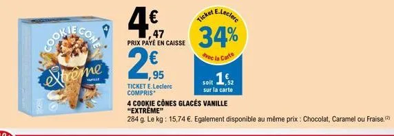 con  extreme  will  4  4€  ,47 prix payé en  1,95  ticket e.leclerc compris  caisse 34%  avec la carte  4 cookie cônes glacés vanille "extrême"  284 g. le kg: 15,74 €. egalement disponible au même pri