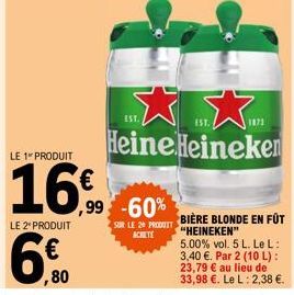 LE 1 PRODUIT  16€  LE 2* PRODUIT  60  ,80  ,99 -60%  SUR LE 20 PRODUIT ACHETE  EST.  Heine Heineken  EST.  1873  "HEINEKEN"  5.00 % vol. 5 L. Le L: 3,40 €. Par 2 (10 L): 23,79 € au lieu de 33,98 €. Le