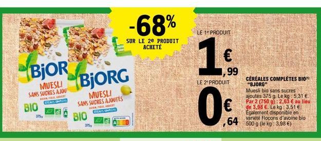 BJOR  SANS SUCRES AJOU  Fr CERS ONDE  BIO  375  BJORG  MUESLI SANS SUCRES AJOUTES Adeche  EFECATES COMPLETES  BIO  375  -68%  SUR LE 2e PRODUIT  ACHETÉ  LE 1 PRODUIT  0  LE 2 PRODUIT  99  CÉRÉALES COM