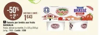 -50% 2⁹ 1643  a yaourts pur brebis aux fruits baskalia  fraise, abricot ou myrtille, 2x 125 g (250 g) le kg 7660-l'unité: 1690  soit par 2 l'unite:  baskalla  kar  basket  brassé  frais de france  bak