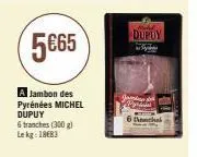 5€65  a jambon des pyrénées michel dupuy  6 tranches (300g) lekg: 1883  dupuy 