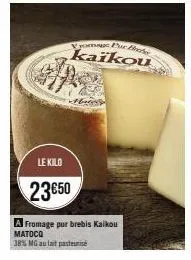 le kilo  23€50  vyoma pur bod  kaikou  a fromage pur brebis kaikou matoco  38% mg au lait pasteurise 