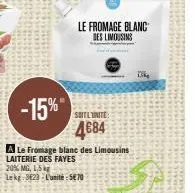 -15%  a le fromage blanc des limousins laiterie des fayes  le fromage blanc des limousins  20% mg, 1,5kg lekg 3623-l'unité 570  soit unite:  4684  13kg 