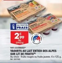 au rayon frais  2,99  753 anc  lait  français  pays gourmand  yaourts au lait entier des alpes  sur lit de fruits(a)  au choix: fruits rouges ou fruits jaunes. 6 x 125 g.  fr. 5007000 