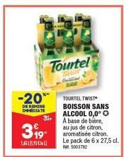 -20% TOURTEL TWIST  DE REMISE IMMEDIATE  Tourtel  THE  3%,  399- L  BOISSON SANS ALCOOL 0,0° O A base de bière, au jus de citron, aromatisée citron. Le pack de 6 x 27,5 cl. R 5003782 