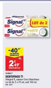 Signat  Signal Signal  -40%  DE REMISE DHMEDIATE  249  1501660  SIGNAL  DENTIFRICE O  Integral 8, saveur Coco blancheur. Le lot de 2 x 75 ml, soit 150 ml. Ref. 5974  LOT de 2 