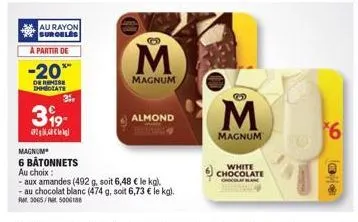 au rayon suroeles a partir de  -20***  de remise chhozate  399- 31,  m  magnum  almond  magnum  6 bâtonnets  au choix :  - aux amandes (492 g, soit 6,48 € le kg).  - au chocolat blanc (474 g, soit 6,7