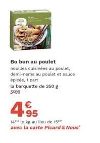 bo bun au poulet  nouilles cuisinées au poulet, demi-nems au poulet et sauce épicée, 1 part  la barquette de 350 g 5500  4.95  €  14 le kg au lieu de 15 avec la carte picard & nous" 